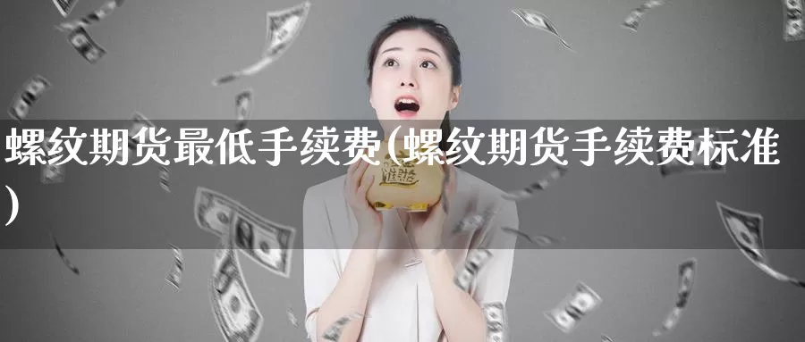 螺纹期货最低手续费(螺纹期货手续费标准)_https://www.sjzjsgy.com_商品期货_第1张