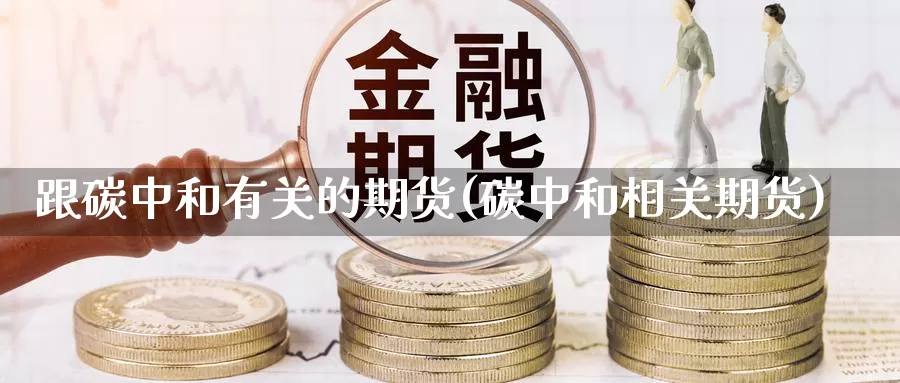 跟碳中和有关的期货(碳中和相关期货)_https://www.sjzjsgy.com_外汇_第1张