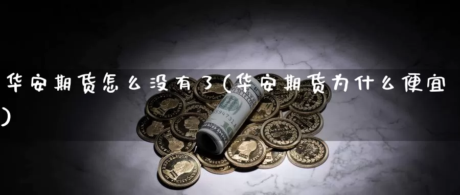 华安期货怎么没有了(华安期货为什么便宜)_https://www.sjzjsgy.com_货币兑_第1张