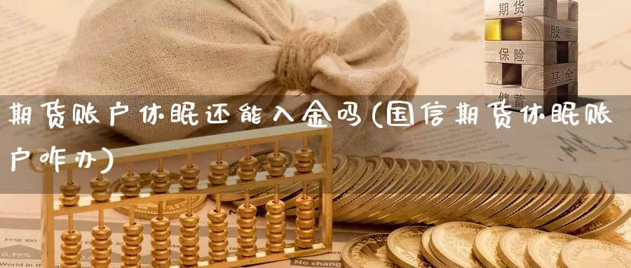 期货账户休眠还能入金吗(国信期货休眠账户咋办)_https://www.sjzjsgy.com_期货入门_第1张