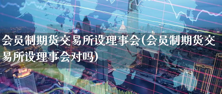 会员制期货交易所设理事会(会员制期货交易所设理事会对吗)_https://www.sjzjsgy.com_期货公司_第1张