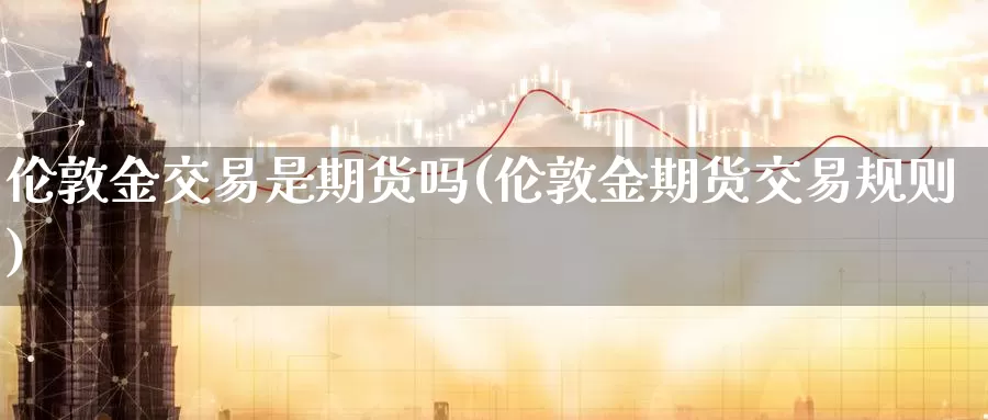 伦敦金交易是期货吗(伦敦金期货交易规则)_https://www.sjzjsgy.com_外汇市场_第1张