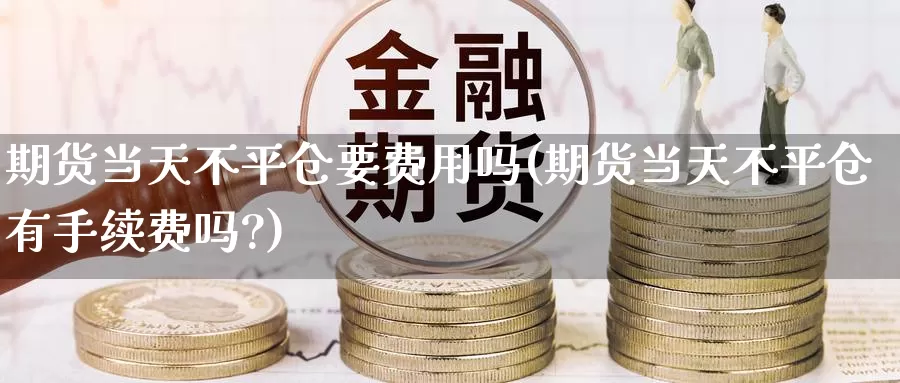 期货当天不平仓要费用吗(期货当天不平仓有手续费吗?)_https://www.sjzjsgy.com_外汇市场_第1张