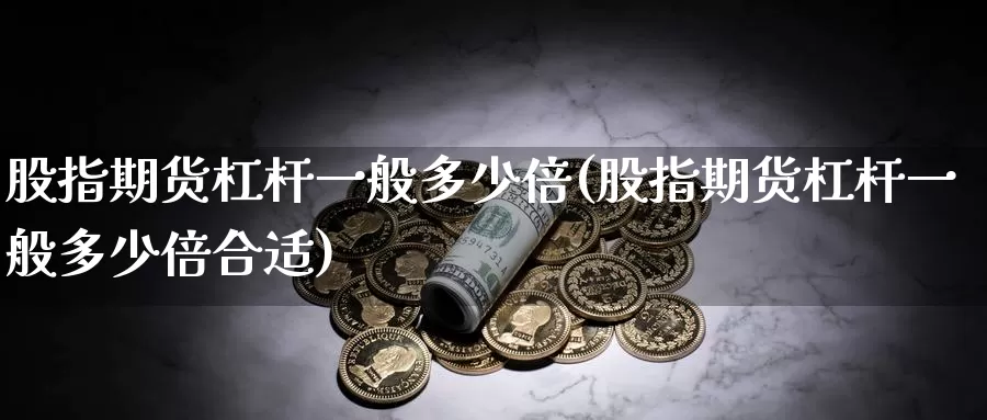 股指期货杠杆一般多少倍(股指期货杠杆一般多少倍合适)_https://www.sjzjsgy.com_外汇_第1张