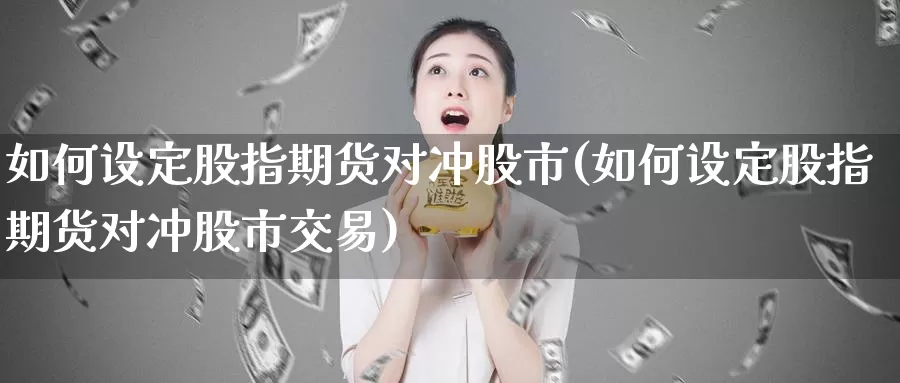 如何设定股指期货对冲股市(如何设定股指期货对冲股市交易)_https://www.sjzjsgy.com_期货入门_第1张