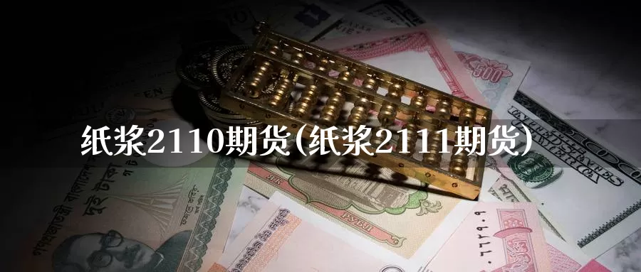 纸浆2110期货(纸浆2111期货)_https://www.sjzjsgy.com_股指期货_第1张