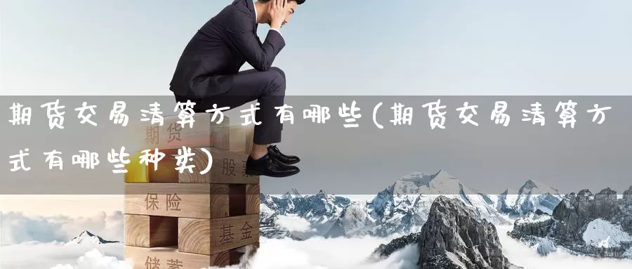 期货交易清算方式有哪些(期货交易清算方式有哪些种类)_https://www.sjzjsgy.com_期货行情_第1张