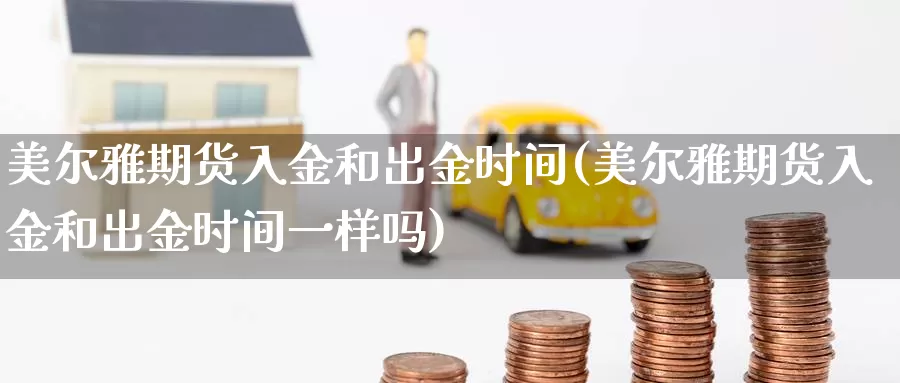 美尔雅期货入金和出金时间(美尔雅期货入金和出金时间一样吗)_https://www.sjzjsgy.com_期货百科_第1张