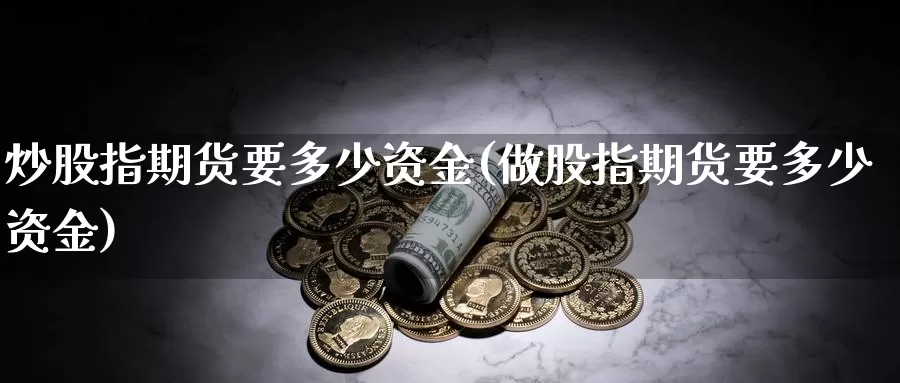 炒股指期货要多少资金(做股指期货要多少资金)_https://www.sjzjsgy.com_外汇市场_第1张