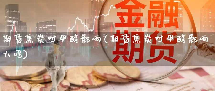 期货焦炭对甲醇影响(期货焦炭对甲醇影响大吗)_https://www.sjzjsgy.com_期货代理_第1张