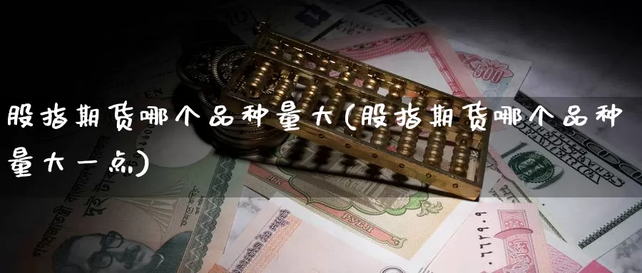 股指期货哪个品种量大(股指期货哪个品种量大一点)_https://www.sjzjsgy.com_商品期货_第1张