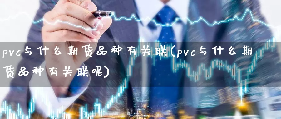 pvc与什么期货品种有关联(pvc与什么期货品种有关联呢)_https://www.sjzjsgy.com_期货市场_第1张