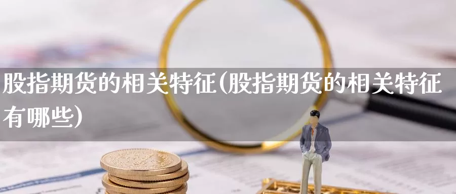 股指期货的相关特征(股指期货的相关特征有哪些)_https://www.sjzjsgy.com_商品期货_第1张