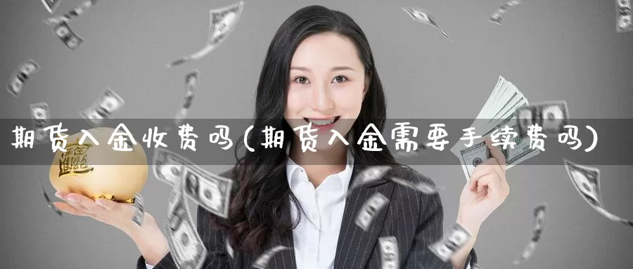 期货入金收费吗(期货入金需要手续费吗)_https://www.sjzjsgy.com_期货行情_第1张