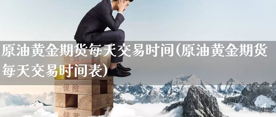 原油黄金期货每天交易时间(原油黄金期货每天交易时间表)_https://www.sjzjsgy.com_期货入门_第1张