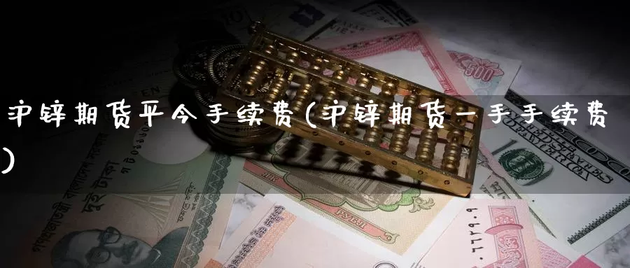 沪锌期货平今手续费(沪锌期货一手手续费)_https://www.sjzjsgy.com_货币兑_第1张