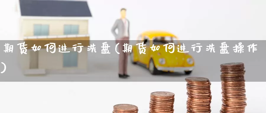 期货如何进行洗盘(期货如何进行洗盘操作)_https://www.sjzjsgy.com_期货公司_第1张