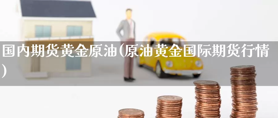 国内期货黄金原油(原油黄金国际期货行情)_https://www.sjzjsgy.com_期货公司_第1张