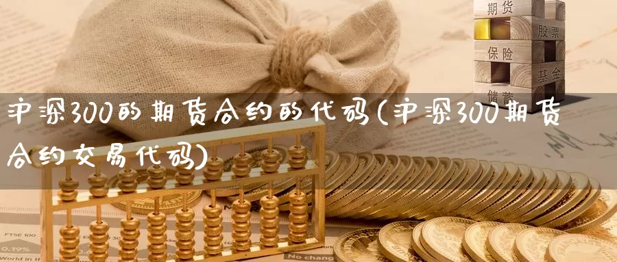 沪深300的期货合约的代码(沪深300期货合约交易代码)_https://www.sjzjsgy.com_期货百科_第1张