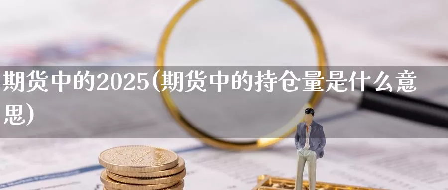 期货中的2025(期货中的持仓量是什么意思)_https://www.sjzjsgy.com_期货百科_第1张