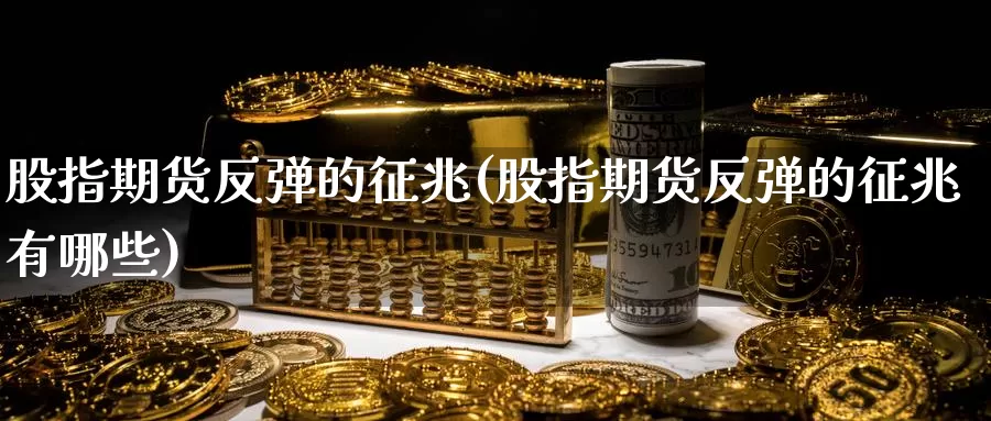 股指期货反弹的征兆(股指期货反弹的征兆有哪些)_https://www.sjzjsgy.com_期货代理_第1张