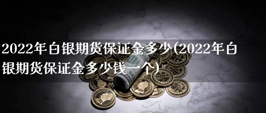 2022年白银期货保证金多少(2022年白银期货保证金多少钱一个)_https://www.sjzjsgy.com_期货代理_第1张