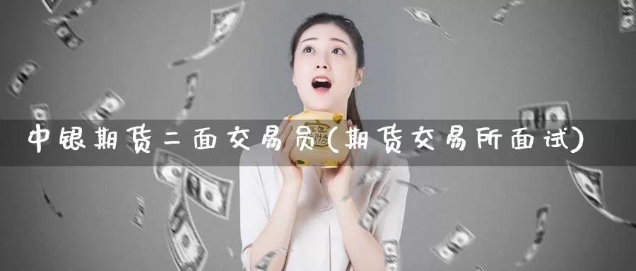 中银期货二面交易员(期货交易所面试)_https://www.sjzjsgy.com_股指期货_第1张