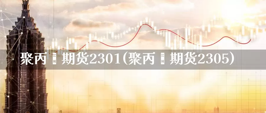 聚丙烯期货2301(聚丙烯期货2305)_https://www.sjzjsgy.com_期货市场_第1张