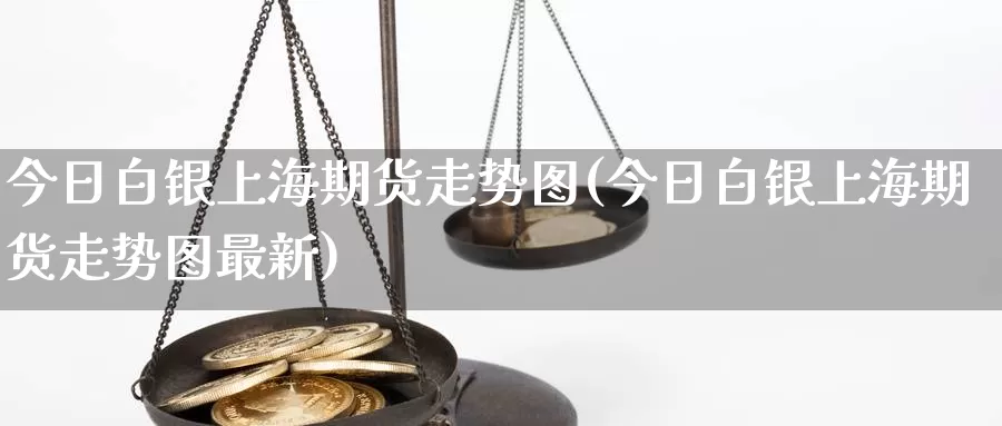 今日白银上海期货走势图(今日白银上海期货走势图最新)_https://www.sjzjsgy.com_期货入门_第1张