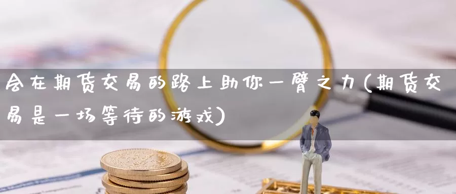 会在期货交易的路上助你一臂之力(期货交易是一场等待的游戏)_https://www.sjzjsgy.com_期货公司_第1张