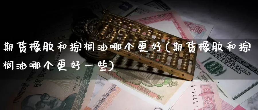 期货橡胶和棕榈油哪个更好(期货橡胶和棕榈油哪个更好一些)_https://www.sjzjsgy.com_期货入门_第1张