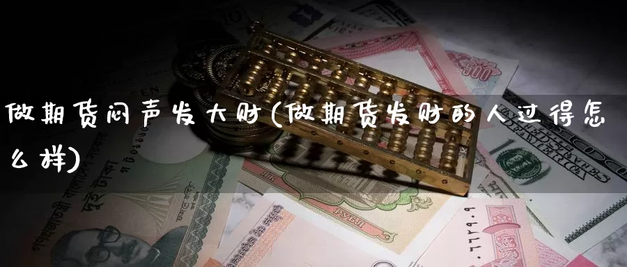 做期货闷声发大财(做期货发财的人过得怎么样)_https://www.sjzjsgy.com_外汇市场_第1张