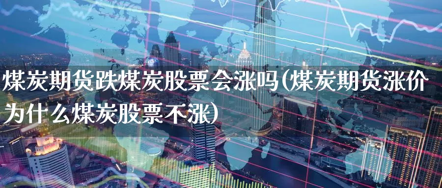 煤炭期货跌煤炭股票会涨吗(煤炭期货涨价为什么煤炭股票不涨)_https://www.sjzjsgy.com_外汇_第1张