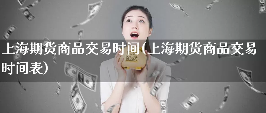 上海期货商品交易时间(上海期货商品交易时间表)_https://www.sjzjsgy.com_期货公司_第1张