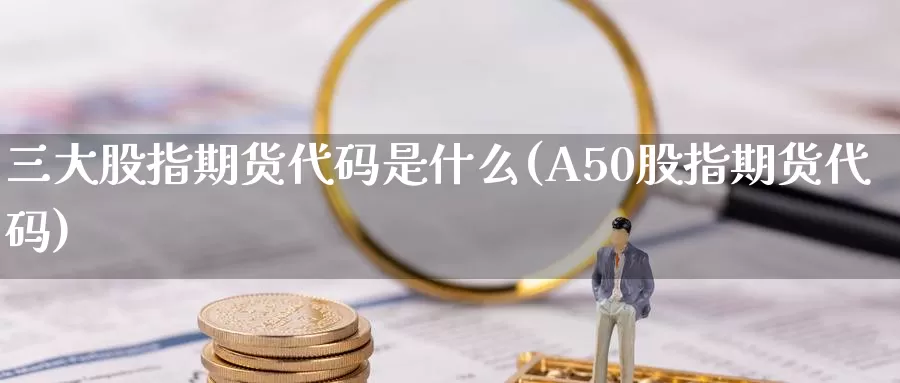 三大股指期货代码是什么(A50股指期货代码)_https://www.sjzjsgy.com_期货市场_第1张