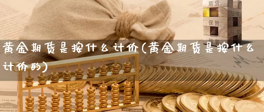 黄金期货是按什么计价(黄金期货是按什么计价的)_https://www.sjzjsgy.com_期货行情_第1张