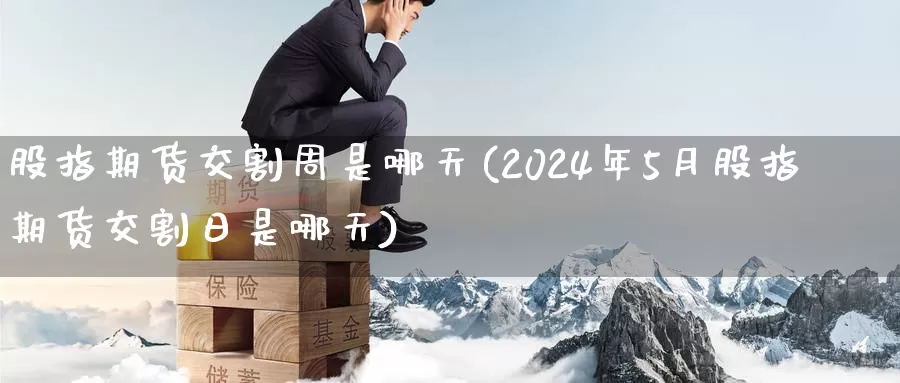 股指期货交割周是哪天(2024年5月股指期货交割日是哪天)_https://www.sjzjsgy.com_期货市场_第1张