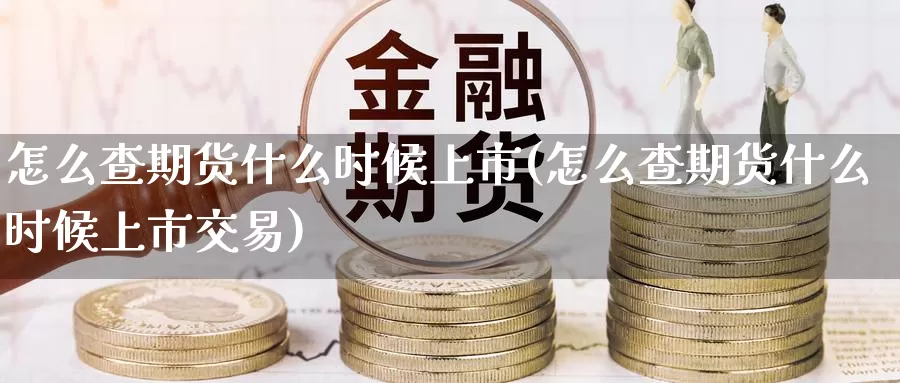 怎么查期货什么时候上市(怎么查期货什么时候上市交易)_https://www.sjzjsgy.com_期货市场_第1张