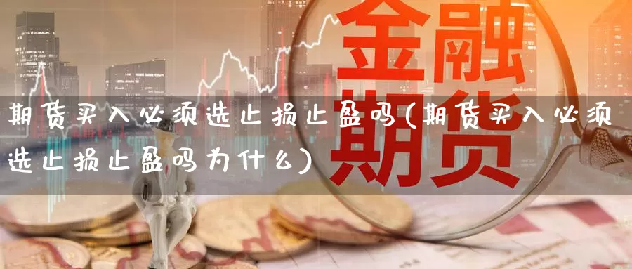 期货买入必须选止损止盈吗(期货买入必须选止损止盈吗为什么)_https://www.sjzjsgy.com_货币兑_第1张