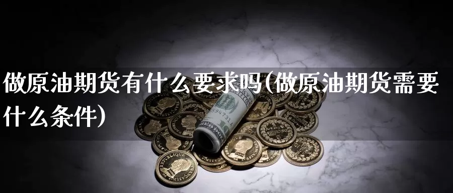 做原油期货有什么要求吗(做原油期货需要什么条件)_https://www.sjzjsgy.com_外汇_第1张