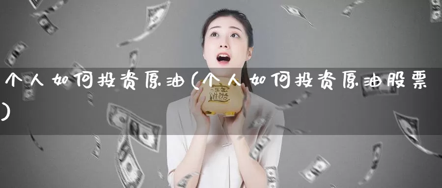 个人如何投资原油(个人如何投资原油股票)_https://www.sjzjsgy.com_期货行情_第1张