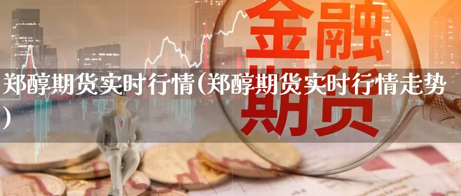 郑醇期货实时行情(郑醇期货实时行情走势)_https://www.sjzjsgy.com_股指期货_第1张