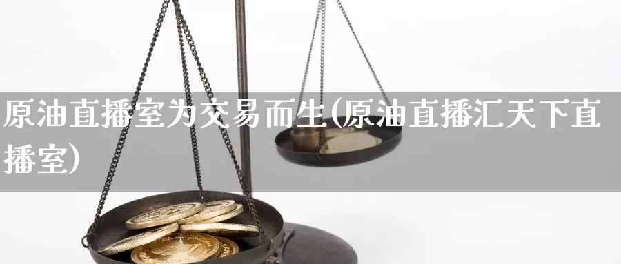 原油直播室为交易而生(原油直播汇天下直播室)_https://www.sjzjsgy.com_外汇市场_第1张