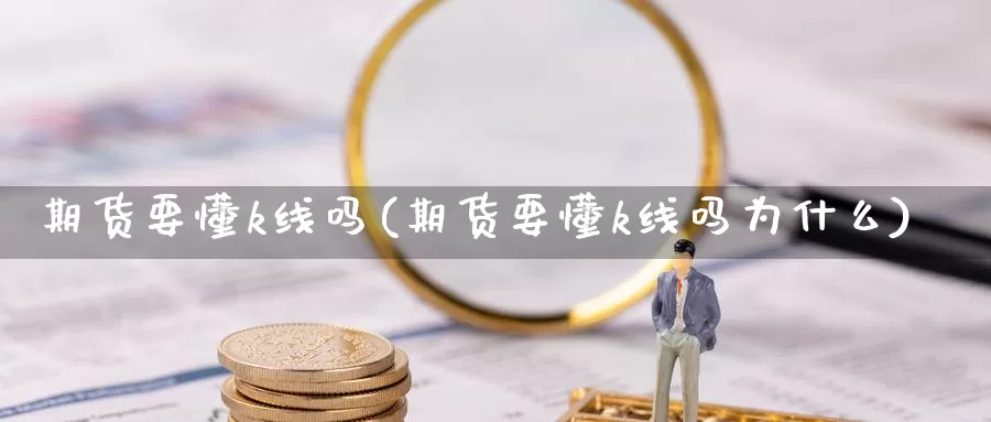 期货要懂k线吗(期货要懂k线吗为什么)_https://www.sjzjsgy.com_股指期货_第1张