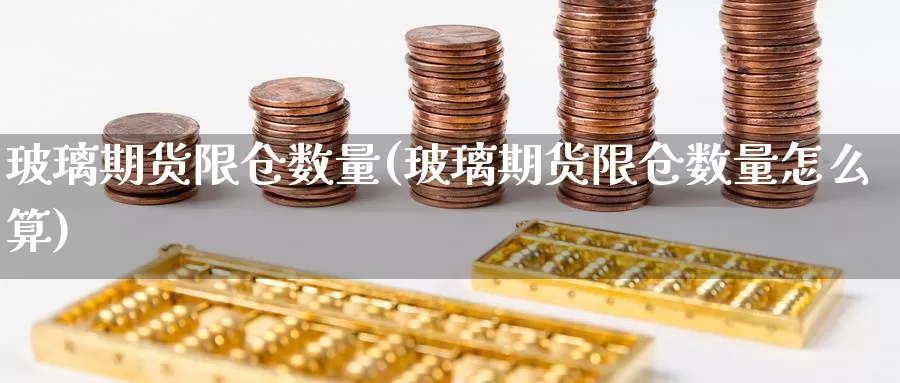 玻璃期货限仓数量(玻璃期货限仓数量怎么算)_https://www.sjzjsgy.com_期货公司_第1张