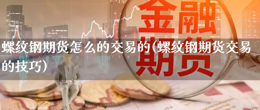 螺纹钢期货怎么的交易的(螺纹钢期货交易的技巧)_https://www.sjzjsgy.com_股指期货_第1张