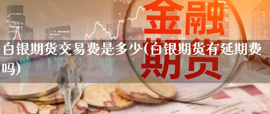 白银期货交易费是多少(白银期货有延期费吗)_https://www.sjzjsgy.com_期货代理_第1张