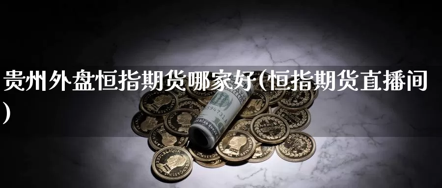 贵州外盘恒指期货哪家好(恒指期货直播间)_https://www.sjzjsgy.com_外汇_第1张