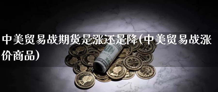 中美贸易战期货是涨还是降(中美贸易战涨价商品)_https://www.sjzjsgy.com_期货入门_第1张