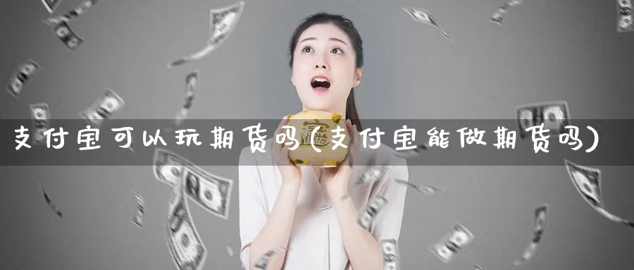 支付宝可以玩期货吗(支付宝能做期货吗)_https://www.sjzjsgy.com_外汇_第1张